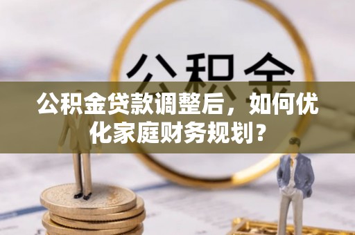 香港岛公积金贷款调整后，如何优化家庭财务规划？