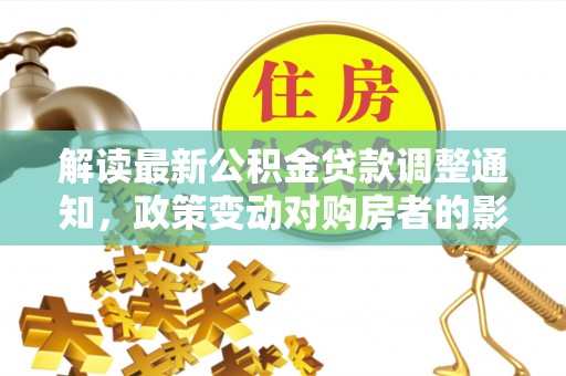 香港岛解读最新公积金贷款调整通知，政策变动对购房者的影响与应对策略