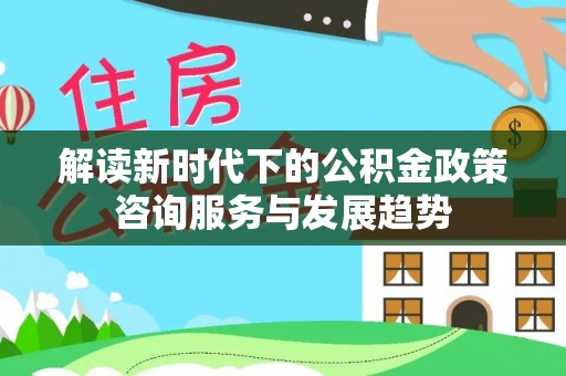 香港岛解读新时代下的公积金政策咨询服务与发展趋势
