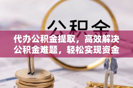 香港岛代办公积金提取，高效解决公积金难题，轻松实现资金自由