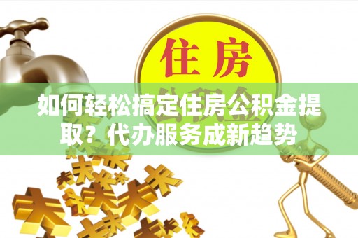 香港岛如何轻松搞定住房公积金提取？代办服务成新趋势