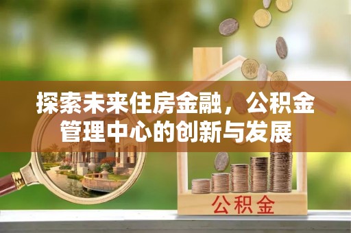 香港岛探索未来住房金融，公积金管理中心的创新与发展