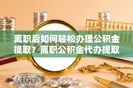 香港岛离职后如何轻松办理公积金提取？离职公积金代办提取服务详解