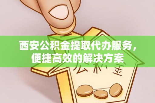 香港岛西安公积金提取代办服务，便捷高效的解决方案