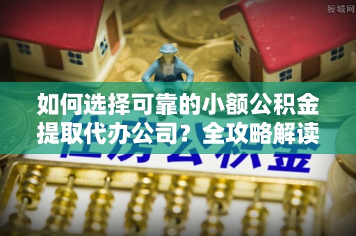 香港岛如何选择可靠的小额公积金提取代办公司？全攻略解读