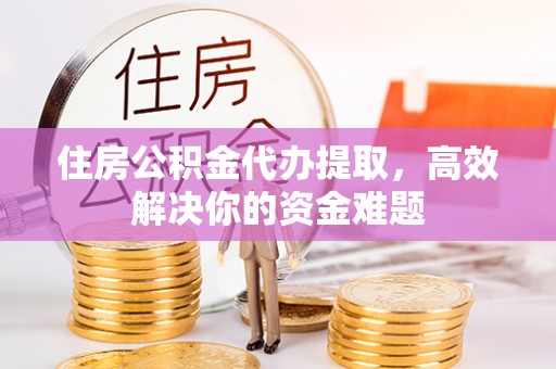 香港岛住房公积金代办提取，高效解决你的资金难题