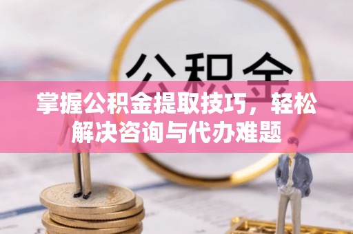 香港岛掌握公积金提取技巧，轻松解决咨询与代办难题