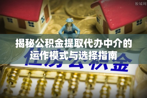 香港岛揭秘公积金提取代办中介的运作模式与选择指南