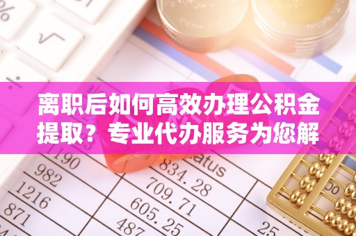 香港岛离职后如何高效办理公积金提取？专业代办服务为您解忧
