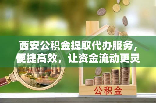 香港岛西安公积金提取代办服务，便捷高效，让资金流动更灵活