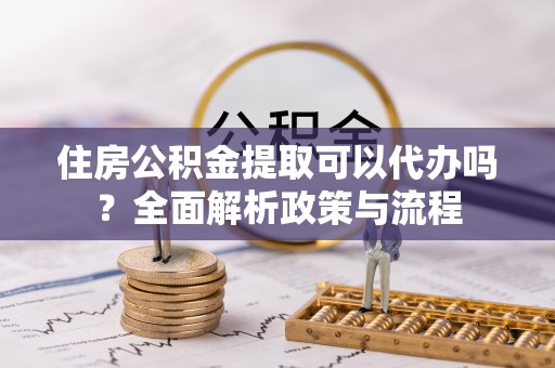 香港岛住房公积金提取可以代办吗？全面解析政策与流程