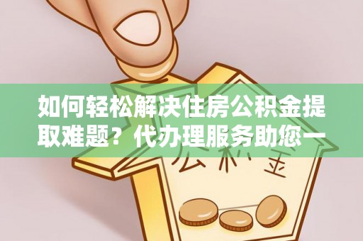 香港岛如何轻松解决住房公积金提取难题？代办理服务助您一臂之力