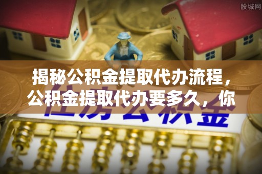 香港岛揭秘公积金提取代办流程，公积金提取代办要多久，你真的了解吗？