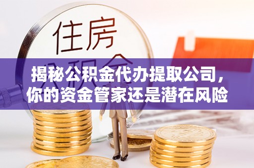 香港岛揭秘公积金代办提取公司，你的资金管家还是潜在风险？