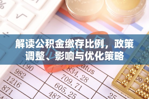 香港岛解读公积金缴存比例，政策调整、影响与优化策略
