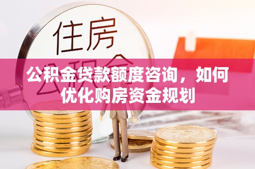 香港岛公积金贷款额度咨询，如何优化购房资金规划