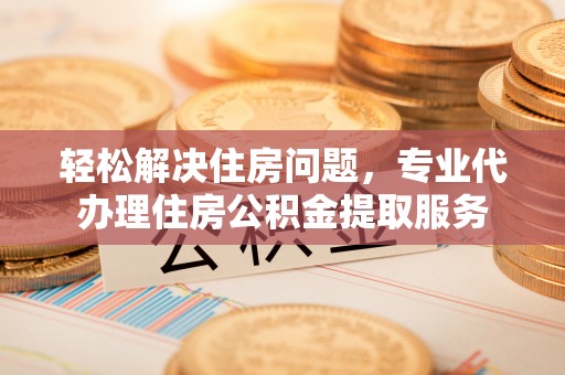 香港岛轻松解决住房问题，专业代办理住房公积金提取服务
