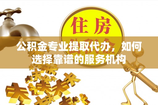 香港岛公积金专业提取代办，如何选择靠谱的服务机构