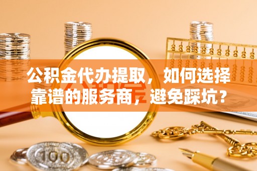 香港岛公积金代办提取，如何选择靠谱的服务商，避免踩坑？