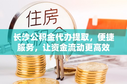香港岛长沙公积金代办提取，便捷服务，让资金流动更高效
